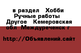  в раздел : Хобби. Ручные работы » Другое . Кемеровская обл.,Междуреченск г.